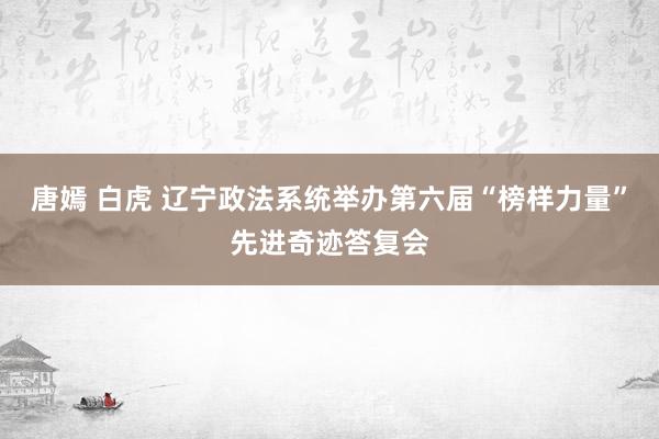 唐嫣 白虎 辽宁政法系统举办第六届“榜样力量”先进奇迹答复会