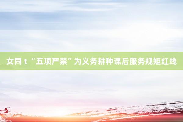女同 t “五项严禁”为义务耕种课后服务规矩红线