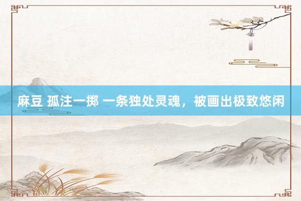 麻豆 孤注一掷 一条独处灵魂，被画出极致悠闲