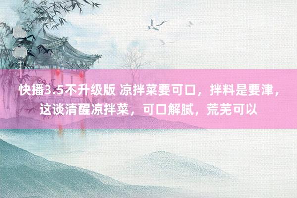 快播3.5不升级版 凉拌菜要可口，拌料是要津，这谈清醒凉拌菜，可口解腻，荒芜可以
