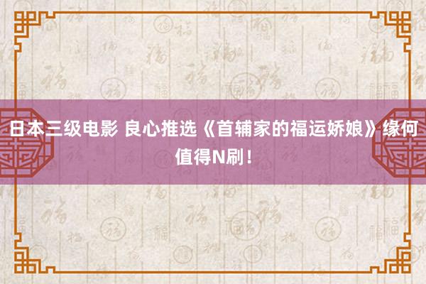 日本三级电影 良心推选《首辅家的福运娇娘》缘何值得N刷！