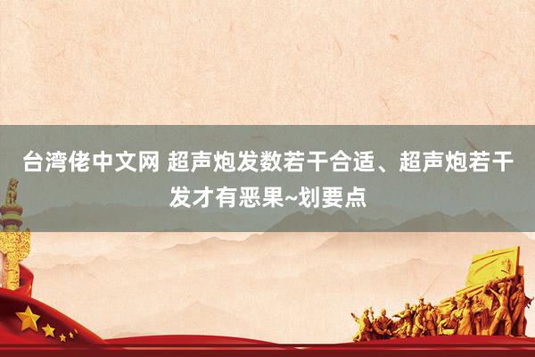 台湾佬中文网 超声炮发数若干合适、超声炮若干发才有恶果~划要点