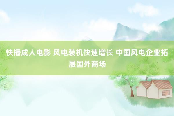 快播成人电影 风电装机快速增长 中国风电企业拓展国外商场