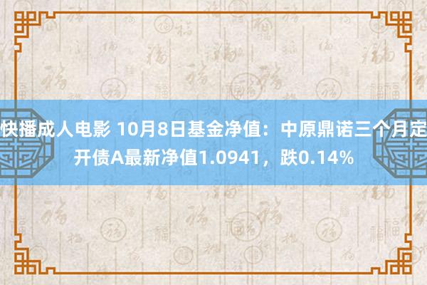 快播成人电影 10月8日基金净值：中原鼎诺三个月定开债A最新净值1.0941，跌0.14%
