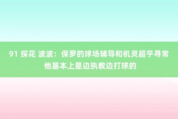 91 探花 波波：保罗的球场辅导和机灵超乎寻常 他基本上是边执教边打球的