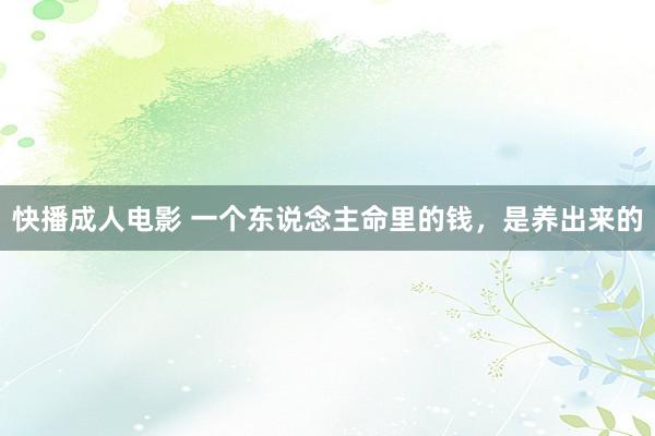 快播成人电影 一个东说念主命里的钱，是养出来的