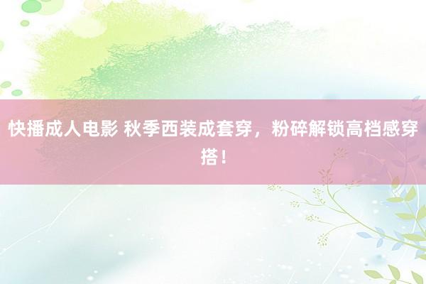 快播成人电影 秋季西装成套穿，粉碎解锁高档感穿搭！