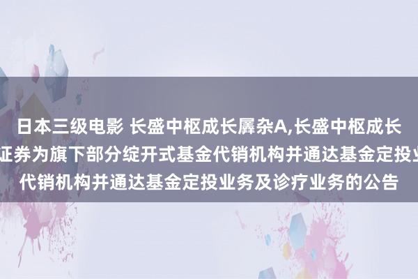日本三级电影 长盛中枢成长羼杂A,长盛中枢成长羼杂C: 对于增多国信证券为旗下部分绽开式基金代销机构并通达基金定投业务及诊疗业务的公告