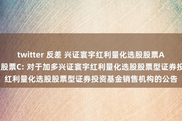 twitter 反差 兴证寰宇红利量化选股股票A,兴证寰宇红利量化选股股票C: 对于加多兴证寰宇红利量化选股股票型证券投资基金销售机构的公告