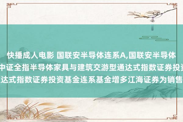 快播成人电影 国联安半导体连系A,国联安半导体连系C: 对于旗下国联安中证全指半导体家具与建筑交游型通达式指数证券投资基金连系基金增多江海证券为销售机构的公告