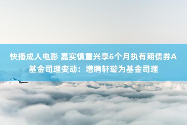 快播成人电影 嘉实慎重兴享6个月执有期债券A基金司理变动：增聘轩璇为基金司理