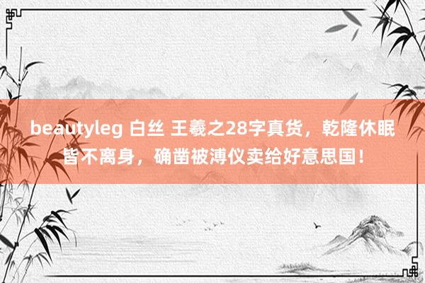 beautyleg 白丝 王羲之28字真货，乾隆休眠皆不离身，确凿被溥仪卖给好意思国！