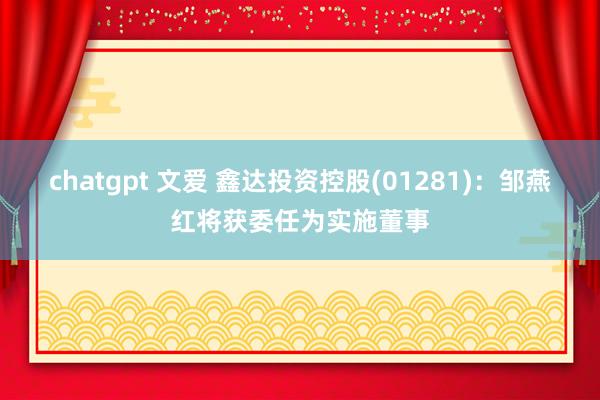 chatgpt 文爱 鑫达投资控股(01281)：邹燕红将获委任为实施董事