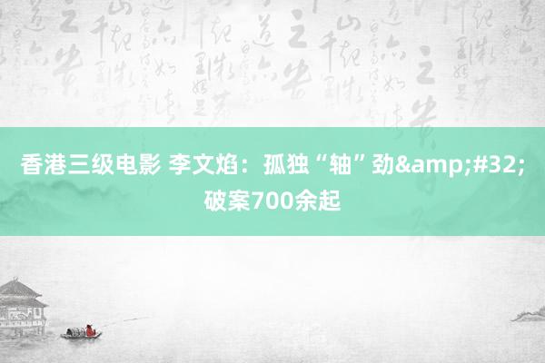 香港三级电影 李文焰：孤独“轴”劲&#32;破案700余起