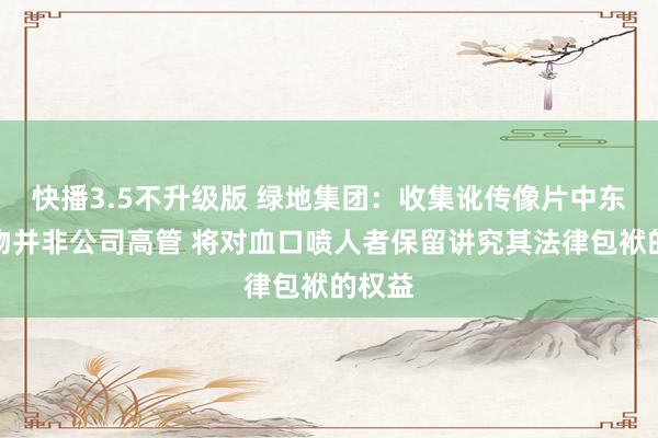 快播3.5不升级版 绿地集团:收集讹传像片中东谈主物并非公司高管 将对血口喷人者保留讲究其法律包袱的权益