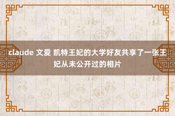 claude 文爱 凯特王妃的大学好友共享了一张王妃从未公开过的相片