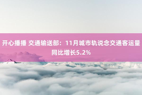 开心播播 交通输送部：11月城市轨说念交通客运量同比增长5.2%