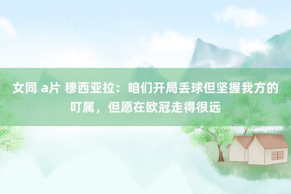 女同 a片 穆西亚拉：咱们开局丢球但坚握我方的叮属，但愿在欧冠走得很远