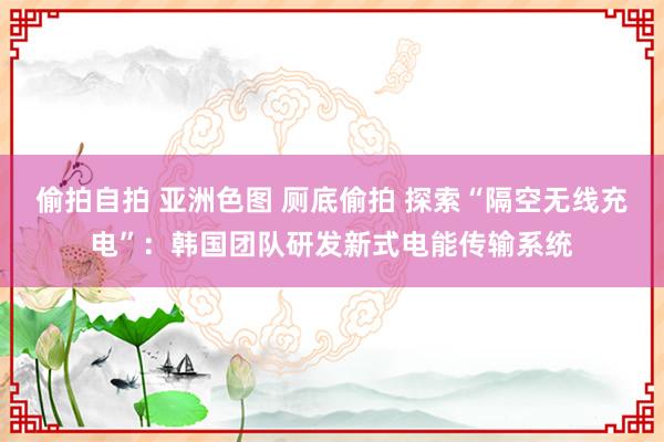 偷拍自拍 亚洲色图 厕底偷拍 探索“隔空无线充电”：韩国团队研发新式电能传输系统