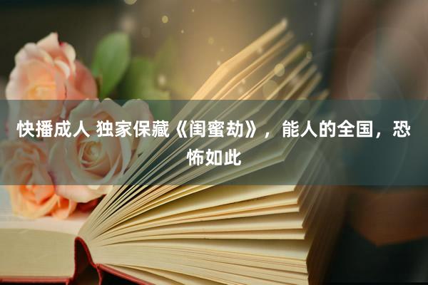 快播成人 独家保藏《闺蜜劫》，能人的全国，恐怖如此