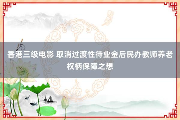 香港三级电影 取消过渡性待业金后民办教师养老权柄保障之想