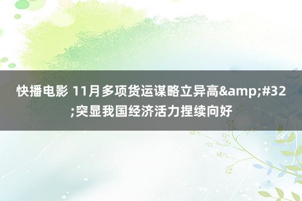 快播电影 11月多项货运谋略立异高&#32;突显我国经济活力捏续向好