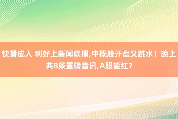 快播成人 利好上新闻联播，中概股开盘又跳水！晚上共8条重磅音讯，A股能红？