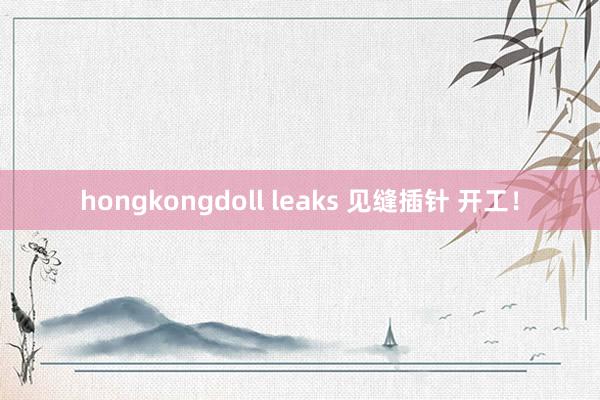 hongkongdoll leaks 见缝插针 开工！