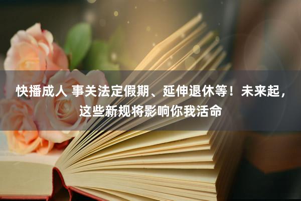 快播成人 事关法定假期、延伸退休等！未来起，这些新规将影响你我活命