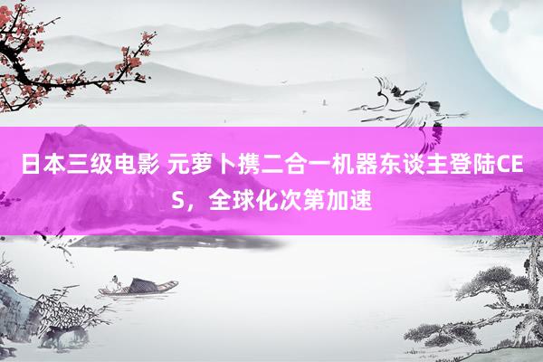 日本三级电影 元萝卜携二合一机器东谈主登陆CES，全球化次第加速