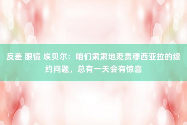 反差 眼镜 埃贝尔：咱们肃肃地贬责穆西亚拉的续约问题，总有一天会有惊喜