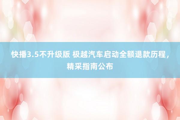 快播3.5不升级版 极越汽车启动全额退款历程，精采指南公布