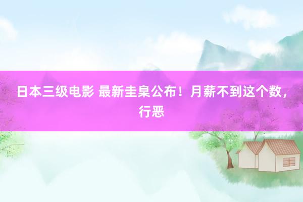 日本三级电影 最新圭臬公布！月薪不到这个数，行恶
