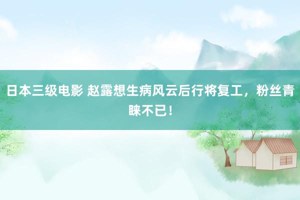 日本三级电影 赵露想生病风云后行将复工，粉丝青睐不已！