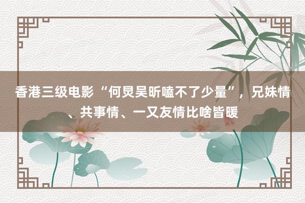 香港三级电影 “何炅吴昕嗑不了少量”，兄妹情、共事情、一又友情比啥皆暖