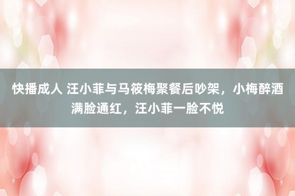 快播成人 汪小菲与马筱梅聚餐后吵架，小梅醉酒满脸通红，汪小菲一脸不悦