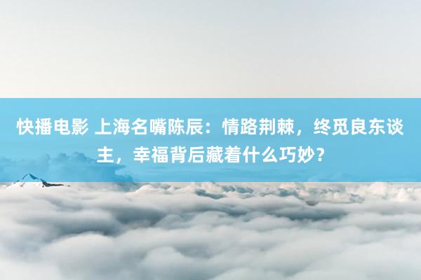 快播电影 上海名嘴陈辰：情路荆棘，终觅良东谈主，幸福背后藏着什么巧妙？