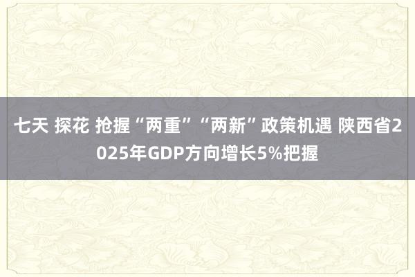 七天 探花 抢握“两重”“两新”政策机遇 陕西省2025年GDP方向增长5%把握