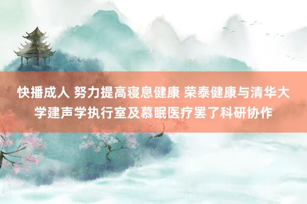 快播成人 努力提高寝息健康 荣泰健康与清华大学建声学执行室及慕眠医疗罢了科研协作