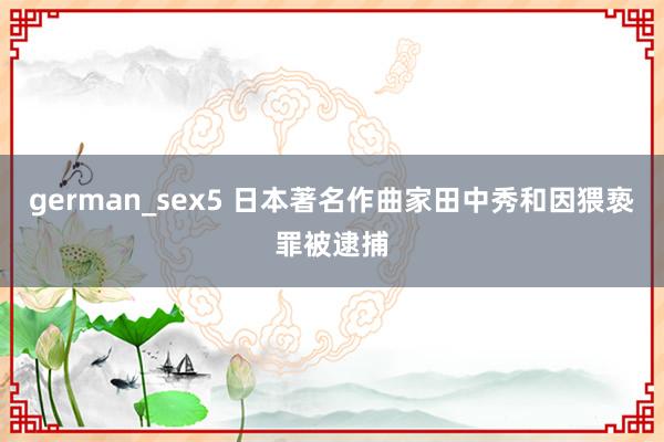 german_sex5 日本著名作曲家田中秀和因猥亵罪被逮捕