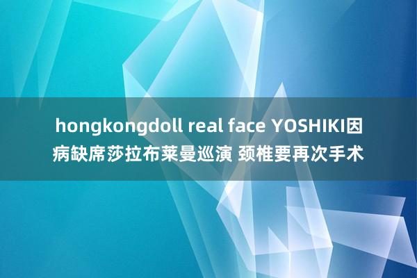 hongkongdoll real face YOSHIKI因病缺席莎拉布莱曼巡演 颈椎要再次手术