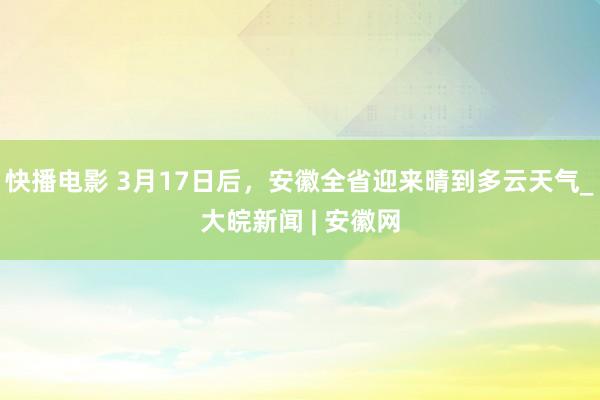 快播电影 3月﻿17日后，安徽全省迎来晴到多云天气_大皖新闻 | 安徽网