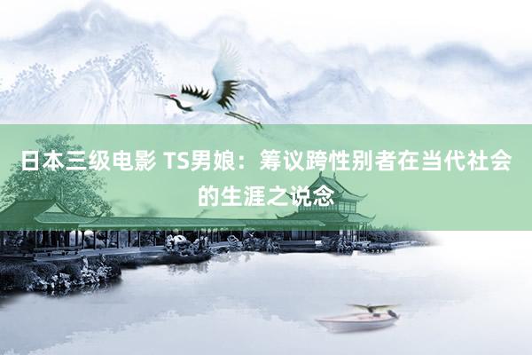 日本三级电影 TS男娘：筹议跨性别者在当代社会的生涯之说念