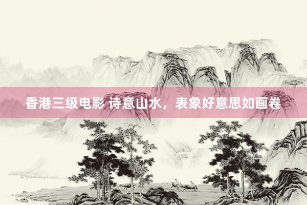香港三级电影 诗意山水，表象好意思如画卷