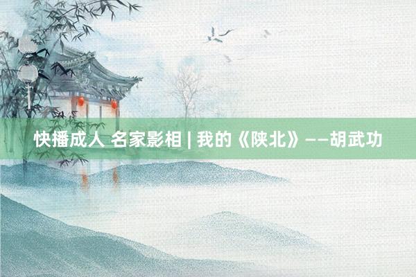 快播成人 名家影相 | 我的《陕北》——胡武功