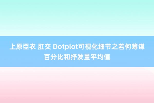 上原亞衣 肛交 Dotplot可视化细节之若何筹谋百分比和抒发量平均值