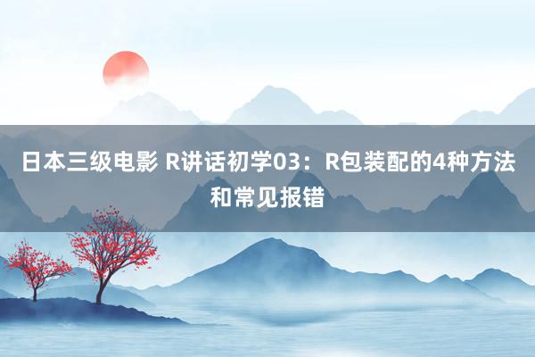 日本三级电影 R讲话初学03：R包装配的4种方法和常见报错