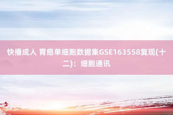 快播成人 胃癌单细胞数据集GSE163558复现(十二)：细胞通讯