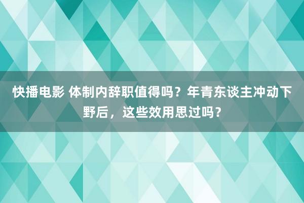 快播电影 体制内辞职值得吗？年青东谈主冲动下野后，这些效用思过吗？