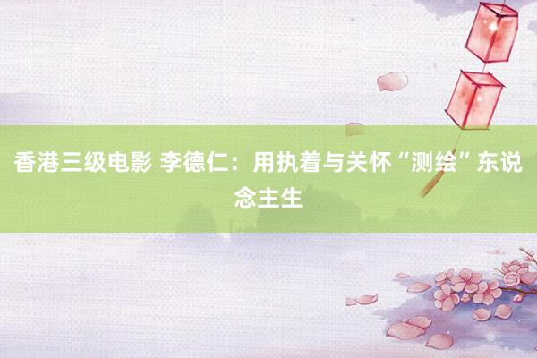 香港三级电影 李德仁：用执着与关怀“测绘”东说念主生